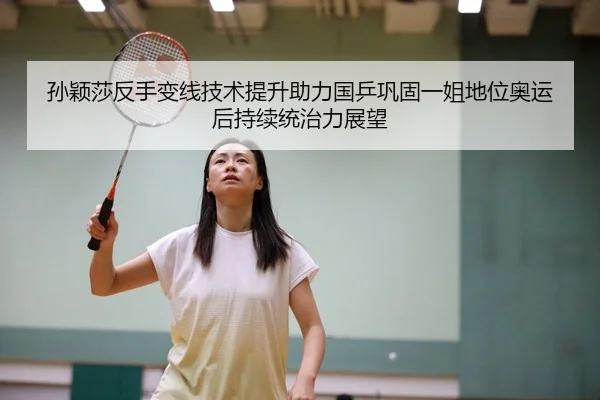 孙颖莎反手变线技术提升助力国乒巩固一姐地位奥运后持续统治力展望