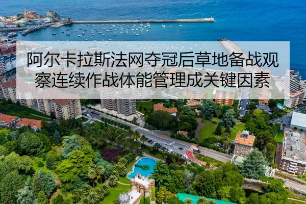 阿尔卡拉斯法网夺冠后草地备战观察连续作战体能管理成关键因素
