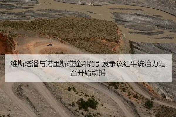 维斯塔潘与诺里斯碰撞判罚引发争议红牛统治力是否开始动摇