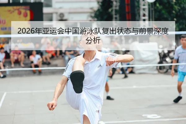 2026年亚运会中国游泳队复出状态与前景深度分析