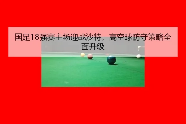 国足18强赛主场迎战沙特，高空球防守策略全面升级