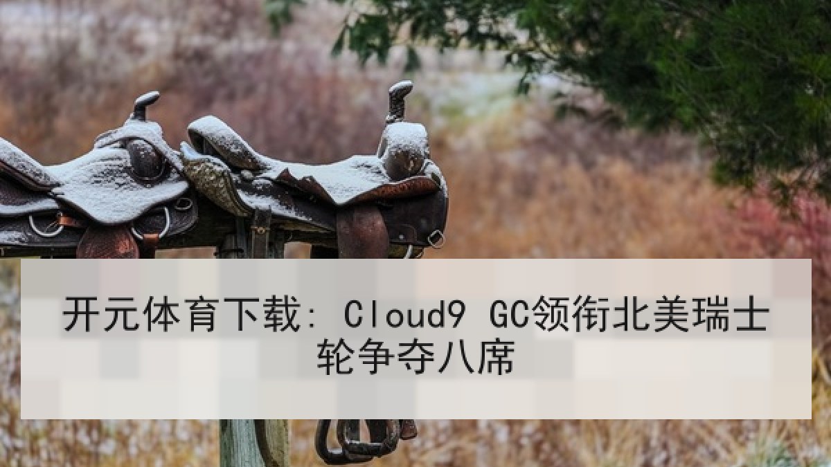 开元体育下载: Cloud9 GC领衔北美瑞士轮争夺八席