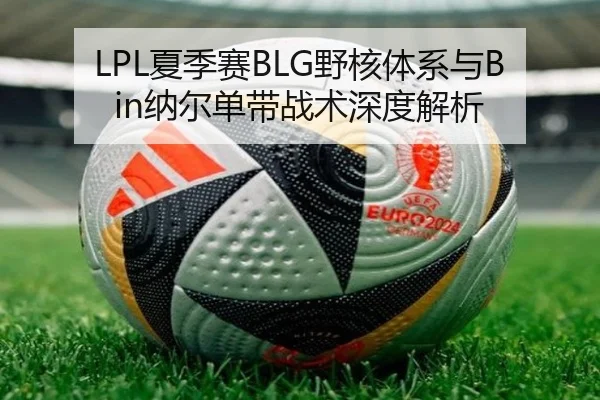 LPL夏季赛BLG野核体系与Bin纳尔单带战术深度解析