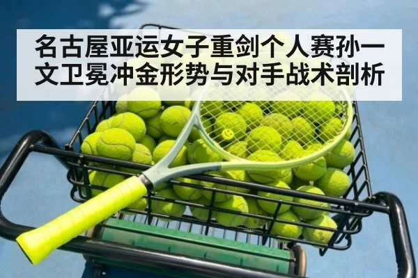 名古屋亚运女子重剑个人赛孙一文卫冕冲金形势与对手战术剖析