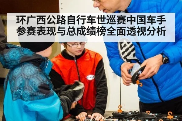 环广西公路自行车世巡赛中国车手参赛表现与总成绩榜全面透视分析